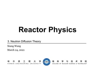 Reactor Physics
3. Neutron Diffusion Theory
Xiang Wang
March 24, 2021
哈 尔 滨 工 程 大 学 核 科 学 与 技 术 学 院
H A R B I N E N G I N E E R I N G U N I V E R S I T Y COLLEGE OF NUCLEAR SCIENCE & TECHNOLOGY
 