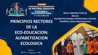 PRINCIPIOS RECTORES
DE LA
ECO-EDUCACION:
ALFABETIZACION
ECOLOGICA
María Adelaida Farah Q.
Decana
Facultad de Estudios Ambientales y Rurales
Pontificia Universidad Javeriana
 