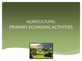 AGRICULTURE:
PRIMARY ECONOMIC ACTIVITIES
 