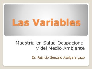 Las Variables
Maestría en Salud Ocupacional
y del Medio Ambiente
Dr. Patricio Gonzalo Azálgara Lazo
 