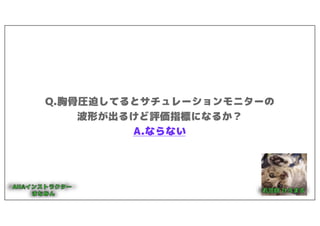 Q.胸骨圧迫してるとサチュレーションモニターの
波形が出るけど評価指標になるか？
A.ならない
 