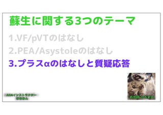 蘇生に関する3つのテーマ
1.VF/pVTのはなし
2.PEA/Asystoleのはなし
3.プラスαのはなしと質疑応答
 