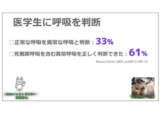 □正常な呼吸を異常な呼吸と判断︓33%
□死戦期呼吸を含む異常呼吸を正しく判断できた︓61%
医学⽣に呼吸を判断
Resuscitation.2005 jan64(1):109-13
 