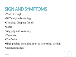 SIGN AND SYMPTOMS
•Violent cough
•Difficulty in breathing
•Choking, Gasping for air
•Panic
•Gagging and vomiting
•Cyanosis
•Confusion
•High pitched breathing such as wheezing, stridor.
•unconsciousness
 