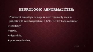 NEUROLOGIC ABNORMALITIES:
• Permanent neurologic damage is more commonly seen in
patients with core temperatures >42ºC (107.6ºF) and consist of
 spasticity,
ataxia,
 dysarthria,
 poor coordination,
9/14/2022 11
 