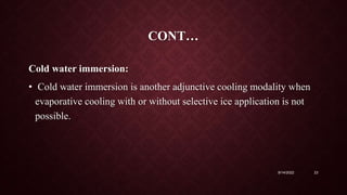 CONT…
Cold water immersion:
• Cold water immersion is another adjunctive cooling modality when
evaporative cooling with or without selective ice application is not
possible.
9/14/2022 23
 