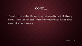 CONT…
• Gastric, rectal, and/or bladder lavage with cold isotonic fluids (e.g.,
normal saline that has been iced) have been proposed as additional
means of invasive cooling.
9/14/2022 26
 