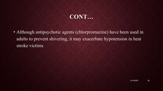 CONT…
• Although antipsychotic agents (chlorpromazine) have been used in
adults to prevent shivering, it may exacerbate hypotension in heat
stroke victims.
9/14/2022 28
 