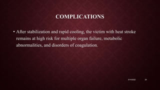 COMPLICATIONS
• After stabilization and rapid cooling, the victim with heat stroke
remains at high risk for multiple organ failure, metabolic
abnormalities, and disorders of coagulation.
9/14/2022 29
 