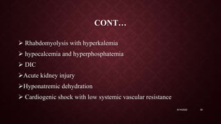 CONT…
 Rhabdomyolysis with hyperkalemia
 hypocalcemia and hyperphosphatemia
 DIC
Acute kidney injury
Hyponatremic dehydration
 Cardiogenic shock with low systemic vascular resistance
9/14/2022 30
 