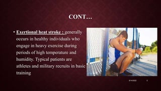 CONT…
• Exertional heat stroke : generally
occurs in healthy individuals who
engage in heavy exercise during
periods of high temperature and
humidity. Typical patients are
athletes and military recruits in basic
training
9/14/2022 5
 