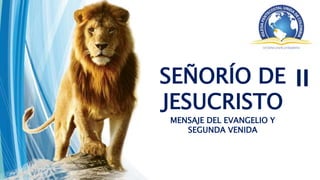 SEÑORÍO DE
JESUCRISTO
MENSAJE DEL EVANGELIO Y
SEGUNDA VENIDA
II
 