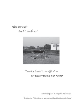 “สร้าง ว่ายากแล้ว
รักษาไว้.. ยากยิ่งกว่า”
	 	 “Creation is said to be difficult —
			 yet preservation is even harder”
แสดงพระปาฏิโมกข์ ณ สวนลุมพินี ประเทศเนปาล
Reciting the Pāṭimokkha in ceremony at Lumbini Garden in Nepal
 