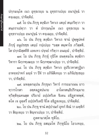 32
ปกฺกมนฺโต เนว อุทฺธเรยฺย น อุทฺธราเปยฺย อนาปุจฺฉํ วา
คจฺเฉยฺย, ปาจิตฺติยํ.
	 ๑๕. โย ปน ภิกฺขุ สงฺฆิเก วิหาเร เสยฺยํ สนฺถริตฺวา วา
สนฺถราเปตฺวา วา ตํ ปกกฺมนฺโต เนว อุทฺธเรยฺย น
อุทฺธราเปยฺย อนาปุจฺฉํ วา คจฺเฉยฺย, ปาจิตฺติยํ.
	 ๑๖. โย ปน ภิกฺขุ สงฺฆิเก วิหาเร ชานํ ปุพฺพูปคตํ
ภิกฺขุํ อนูปขชฺช เสยฺยํ กปฺเปยฺย “ยสฺส สมฺพาโธ ภวิสฺสติ,
โส ปกฺกมิสฺสตีติ เอตเทว ปจฺจยํ กริตฺวา อนญฺญํ , ปาจิตฺติยํ.
	 ๑๗. โย ปน ภิกฺขุ ภิกฺขุํ กุปิโต อนตฺตมโน สงฺฆิกา
วิหารา นิกฺกฑฺเฒยฺย วา นิกฺกฑฺฒาเปยฺย วา, ปาจิตฺติยํ.
	 ๑๘. โย ปน ภิกฺขุ สงฺฆิเก วิหาเร อุปริเวหาสกุฏิยา
อาหจฺจปาทกํ มญฺจํ วา ปีฐํ วา อภินิสีเทยฺย วา อภินิปชฺเชยฺย
วา, ปาจิตฺติยํ.
	 ๑๙. มหลฺลกมฺปน ภิกฺขุนา วิหารํ การยมาเนน ยาว
ทฺวารโกสา อคฺคลฏฺฐปนาย อาโลกสนฺธิปริกมฺมาย
ทฺวิตฺติจฺฉทนสฺส ปริยายํ อปฺปหริเต ฐิเตน อธิฏฺาตพฺพํ,
ตโต เจ อุตฺตรึ อปฺปหริเตปิ ฐิโต อธิฏฺเหยฺย, ปาจิตฺติยํ.
	 ๒๐. โย ปน ภิกฺขุ ชานํ สปฺปาณกํ อุทกํ ติณํ วา มตฺติกํ
วา สิญฺเจยฺย วา สิญฺจาเปยฺย วา, ปาจิตฺติยํ.
ภูตคามวคฺโค ทุติโย.
	 ๒๑. โย ปน ภิกฺขุ อสมฺมโต ภิกฺขุนิโย โอวเทยฺย,
ภิ
ก
ฺ
ข
ุ
ป
าฏิ
โ
มกฺ
ข
ปาลิ
 