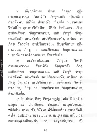 66
	 ๖. สัญญาจิกายะ ปะนะ ภิกขุนา กุฏิง
การะยะมาเนนะ อัสสามิกัง อัตตุทเทสัง ปะมาณิกา
กาเรตัพพา, ตัต๎ริทัง ปะมาณัง. ทีฆะโส ทะวาทะสะ
วิทัตถิโย สุคะตะวิทัตถิยา, ติริยัง สัตตันตะรา. ภิกขู
อะภิเนตัพพา วัตถุเทสะนายะ, เตหิ ภิกขูหิ วัตถุง
เทเสตัพพัง อะนารัมภัง สะปะริกกะมะนัง. สารัมเภ เจ
ภิกขุ วัตถุส๎มิง อะปะริกกะมะเน สัญญาจิกายะ กุฏิง
กาเรยยะ, ภิกขู วา อะนะภิเนยยะ วัตถุเทสะนายะ,
ปะมาณัง วา อะติกกาเมยยะ, สังฆาทิเสโส.
	 ๗. มะหัลละกัมปะนะ ภิกขุนา วิหารัง
การะยะมาเนนะ สัสสามิกัง อัตตุทเทสัง ภิกขู
อะภิเนตัพพา วัตถุเทสะนายะ, เตหิ ภิกขูหิ วัตถุง
เทเสตัพพัง อะนารัมภัง สะปะริกกะมะนัง. สารัมเภ เจ
ภิกขุ วัตถุส๎มิง อะปะริกกะมะเน มะหัลละกัง วิหารัง
กาเรยยะ, ภิกขู วา อะนะภิเนยยะ วัตถุเทสะนายะ,
สังฆาทิเสโส.
	 ๘. โย ปะนะ ภิกขุ ภิกขุง ทุฏโฐ โทโส อัปปะตีโต
อะมูละเกนะ ปาราชิเกนะ ธัมเมนะ อะนุทธังเสยยะ
“อัปเปวะ นามะ นัง อิมัมหา พ๎รัห๎มะจะริยา จาเวยยันติ.
ตะโต อะปะเรนะ สะมะเยนะ สะมะนุคคาหิยะมาโน วา,
อะสะมะนุคคาหิยะมาโน วา, อะมูละกัญเจวะ ตัง
พระภิ
ก
ขุ
ป
าฏิ
โ
มกข์
 
