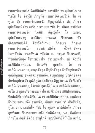 76
เวยยาวัจจะกะโร นิททิสิตัพโพ อารามิโก วา อุปาสะโก วา
“เอโส โข อาวุโส ภิกขูนัง เวยยาวัจจะกะโรติ, โส เจ
ทูโต ตัง เวยยาวัจจะกะรัง สัญญาเปต๎วา ตัง ภิกขุง
อุปะสังกะมิต๎วา เอวัง วะเทยยะ “ยัง โข ภันเต อายัส๎มา
เวยยาวัจจะกะรัง นิททิสิ, สัญญัตโต โส มะยา,
อุปะสังกะมะตุ อายัส๎มา กาเลนะ จีวะเรนะ ตัง
อัจฉาเทสสะตีติ จีวะรัตถิเกนะ ภิกขะเว ภิกขุนา
เวยยาวัจจะกะโร อุปะสังกะมิต๎วา ท๎วิตติกขัตตุง
โจเทตัพโพ สาเรตัพโพ “อัตโถ เม อาวุโส จีวะเรนาติ,
ท๎วิตติกขัตตุง โจทะยะมาโน สาระยะมาโน ตัง จีวะรัง
อะภินิปผาเทยยะ, อิจเจตัง กุสะลัง, โน เจ
อะภินิปผาเทยยะ, จะตุกขัตตุง ปัญจักขัตตุง ฉักขัตตุปะระมัง
ตุณ๎หีภูเตนะ อุททิสสะ ฐาตัพพัง, จะตุกขัตตุง ปัญจักขัตตุง
ฉักขัตตุปะระมัง ตุณ๎หีภูโต อุททิสสะ ติฏฐะมาโน ตัง จีวะรัง
อะภินิปผาเทยยะ, อิจเจตัง กุสะลัง, โน เจ อะภินิปผาเทยยะ,
ตะโต เจ อุตตะริง วายะมะมาโน ตัง จีวะรัง อะภินิปผาเทยยะ,
นิสสัคคิยัง ปาจิตติยัง, โน เจ อะภินิปผาเทยยะ, ยะตัสสะ
จีวะระเจตาปะนัง อาภะตัง, ตัตถะ สามัง วา คันตัพพัง,
ทูโต วา ปาเหตัพโพ “ยัง โข ตุมเห อายัส๎มันโต ภิกขุง
อุททิสสะ จีวะระเจตาปะนัง ปะหิณิตถะ, นะ ตันตัสสะ
ภิกขุโน กิญจิ อัตถัง อะนุโภติ, ยุญชันตายัส๎มันโต สะกัง,
พระภิ
ก
ขุ
ป
าฏิ
โ
มกข์
 