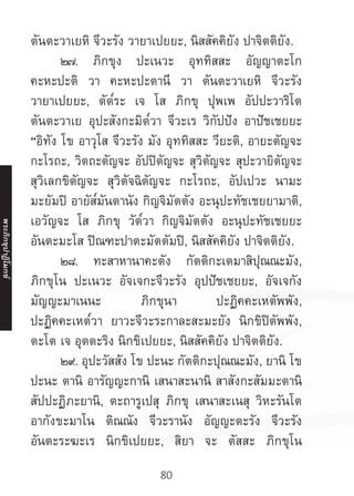 80
ตันตะวาเยหิ จีวะรัง วายาเปยยะ, นิสสัคคิยัง ปาจิตติยัง.
	 ๒๗. ภิกขุง ปะเนวะ อุททิสสะ อัญญาตะโก
คะหะปะติ วา คะหะปะตานี วา ตันตะวาเยหิ จีวะรัง
วายาเปยยะ, ตัต๎ระ เจ โส ภิกขุ ปุพเพ อัปปะวาริโต
ตันตะวาเย อุปะสังกะมิต๎วา จีวะเร วิกัปปัง อาปัชเชยยะ
“อิทัง โข อาวุโส จีวะรัง มัง อุททิสสะ วียะติ, อายะตัญจะ
กะโรถะ, วิตถะตัญจะ อัปปิตัญจะ สุวิตัญจะ สุปะวายิตัญจะ
สุวิเลกขิตัญจะ สุวิตัจฉิตัญจะ กะโรถะ, อัปเปวะ นามะ
มะยัมปิ อายัส๎มันตานัง กิญจิมัตตัง อะนุปะทัชเชยยามาติ,
เอวัญจะ โส ภิกขุ วัต๎วา กิญจิมัตตัง อะนุปะทัชเชยยะ
อันตะมะโส ปิณฑะปาตะมัตตัมปิ, นิสสัคคิยัง ปาจิตติยัง.
	 ๒๘. ทะสาหานาคะตัง กัตติกะเตมาสิปุณณะมัง,
ภิกขุโน ปะเนวะ อัจเจกะจีวะรัง อุปปัชเชยยะ, อัจเจกัง
มัญญะมาเนนะ ภิกขุนา ปะฏิคคะเหตัพพัง,
ปะฏิคคะเหต๎วา ยาวะจีวะระกาละสะมะยัง นิกขิปิตัพพัง,
ตะโต เจ อุตตะริง นิกขิเปยยะ, นิสสัคคิยัง ปาจิตติยัง.
	 ๒๙. อุปะวัสสัง โข ปะนะ กัตติกะปุณณะมัง, ยานิ โข
ปะนะ ตานิ อารัญญะกานิ เสนาสะนานิ สาสังกะสัมมะตานิ
สัปปะฏิภะยานิ, ตะถารูเปสุ ภิกขุ เสนาสะเนสุ วิหะรันโต
อากังขะมาโน ติณณัง จีวะรานัง อัญญะตะรัง จีวะรัง
อันตะระฆะเร นิกขิเปยยะ, สิยา จะ ตัสสะ ภิกขุโน
พระภิ
ก
ขุ
ป
าฏิ
โ
มกข์
 