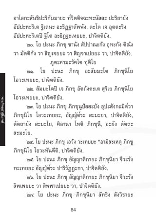 84
อาโลกะสันธิปะริกัมมายะ ท๎วิตติจฉะทะนัสสะ ปะริยายัง
อัปปะหะริเต ฐิเตนะ อะธิฏฐาตัพพัง, ตะโต เจ อุตตะริง
อัปปะหะริเตปิ ฐิโต อะธิฏฐะเหยยะ, ปาจิตติยัง.
	 ๒๐. โย ปะนะ ภิกขุ ชานัง สัปปาณะกัง อุทะกัง ติณัง
วา มัตติกัง วา สิญเจยยะ วา สิญจาเปยยะ วา, ปาจิตติยัง.
ภูตะคามะวัคโค ทุติโย
	 ๒๑. โย ปะนะ ภิกขุ อะสัมมะโต ภิกขุนิโย
โอวะเทยยะ, ปาจิตติยัง.
	 ๒๒. สัมมะโตปิ เจ ภิกขุ อัตถังคะเต สุริเย ภิกขุนิโย
โอวะเทยยะ, ปาจิตติยัง.
	 ๒๓. โย ปะนะ ภิกขุ ภิกขุนูปัสสะยัง อุปะสังกะมิต๎วา
ภิกขุนิโย โอวะเทยยะ, อัญญัต๎ระ สะมะยา, ปาจิตติยัง,
ตัตถายัง สะมะโย, คิลานา โหติ ภิกขุนี, อะยัง ตัตถะ
สะมะโย.
	 ๒๔. โย ปะนะ ภิกขุ เอวัง วะเทยยะ “อามิสะเหตุ ภิกขู
ภิกขุนิโย โอวะทันตีติ, ปาจิตติยัง.
	 ๒๕. โย ปะนะ ภิกขุ อัญญาติกายะ ภิกขุนิยา จีวะรัง
ทะเทยยะ อัญญัต๎ระ ปาริวัฏฏะกา, ปาจิตติยัง.
	 ๒๖. โย ปะนะ ภิกขุ อัญญาติกายะ ภิกขุนิยา จีวะรัง
สิพเพยยะ วา สิพพาเปยยะ วา, ปาจิตติยัง.
	 ๒๗. โย ปะนะ ภิกขุ ภิกขุนิยา สัทธิง สังวิธายะ
พระภิ
ก
ขุ
ป
าฏิ
โ
มกข์
 
