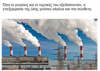 Όσο οι γνώσεις και οι τεχνικές του εξελίσσονταν, η
επεξεργασία της ύλης γινόταν ολοένα και πιο σύνθετη.
 