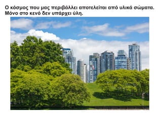 Ο κόσμος που μας περιβάλλει αποτελείται από υλικά σώματα.
Μόνο στο κενό δεν υπάρχει ύλη.
 