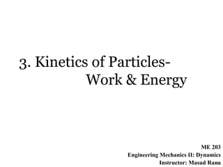 1
3. Kinetics of Particles-
Work & Energy
ME 203
Engineering Mechanics II: Dynamics
Instructor: Masud Rana
 