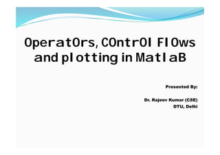 OperatOrs, COntrOl FlOws
and plotting in MatlaB
Presented By:
Dr. Rajeev Kumar (CSE)
DTU, Delhi
 