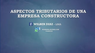 ASPECTOS TRIBUTARIOS DE UNA
EMPRESA CONSTRUCTORA
WILBER DIAZ – LIMA
WILBERDR@HOTMAIL.COM
936889329
 