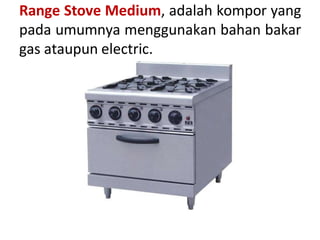 Range Stove Medium, adalah kompor yang
pada umumnya menggunakan bahan bakar
gas ataupun electric.
 