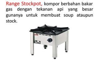 Range Stockpot, kompor berbahan bakar
gas dengan tekanan api yang besar
gunanya untuk membuat soup ataupun
stock.
 