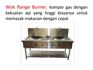 Wok Range Burner, kompor gas dengan
kekuatan api yang tinggi biasanya untuk
memasak makanan dengan cepat
 