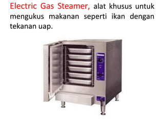 Electric Gas Steamer, alat khusus untuk
mengukus makanan seperti ikan dengan
tekanan uap.
 