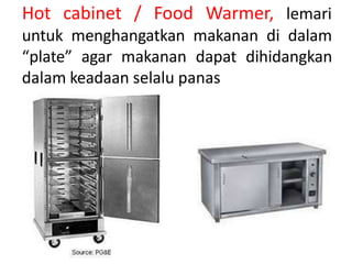Hot cabinet / Food Warmer, lemari
untuk menghangatkan makanan di dalam
“plate” agar makanan dapat dihidangkan
dalam keadaan selalu panas
 