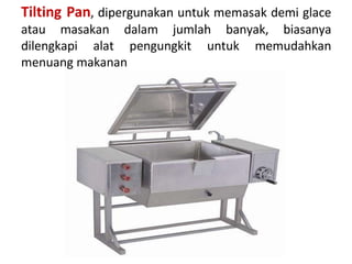 Tilting Pan, dipergunakan untuk memasak demi glace
atau masakan dalam jumlah banyak, biasanya
dilengkapi alat pengungkit untuk memudahkan
menuang makanan
 