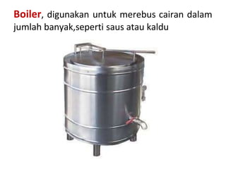 Boiler, digunakan untuk merebus cairan dalam
jumlah banyak,seperti saus atau kaldu
 