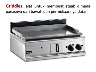 Griddles, alat untuk membuat steak dimana
panasnya dari bawah dan permukaannya datar
 