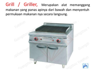 Grill / Griller, Merupakan alat memanggang
makanan yang panas apinya dari bawah dan menyentuh
permukaan makanan nya secara langsung.
 