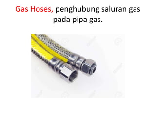 Gas Hoses, penghubung saluran gas
pada pipa gas.
 