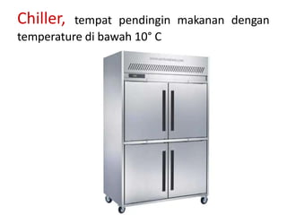 Chiller, tempat pendingin makanan dengan
temperature di bawah 10° C
 
