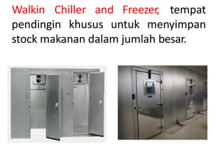 Walkin Chiller and Freezer, tempat
pendingin khusus untuk menyimpan
stock makanan dalam jumlah besar.
 