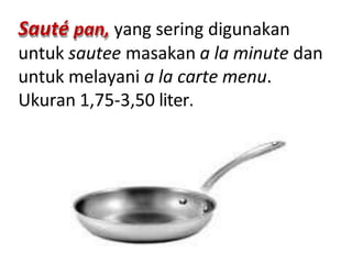 Sauté pan, yang sering digunakan
untuk sautee masakan a la minute dan
untuk melayani a la carte menu.
Ukuran 1,75-3,50 liter.
 