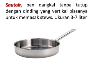 Sautoir, pan dangkal tanpa tutup
dengan dinding yang vertikal biasanya
untuk memasak stews. Ukuran 3-7 liter
 