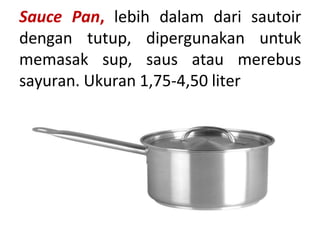 Sauce Pan, lebih dalam dari sautoir
dengan tutup, dipergunakan untuk
memasak sup, saus atau merebus
sayuran. Ukuran 1,75-4,50 liter
 