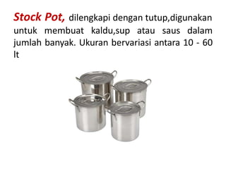 Stock Pot, dilengkapi dengan tutup,digunakan
untuk membuat kaldu,sup atau saus dalam
jumlah banyak. Ukuran bervariasi antara 10 - 60
lt
 