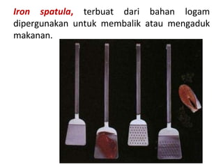 Iron spatula, terbuat dari bahan logam
dipergunakan untuk membalik atau mengaduk
makanan.
 