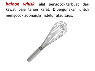 baloon whisk, alat pengocok,terbuat dari
untuk
kawat baja tahan karat. Dipergunakan
mengocok adonan,krim,telur atau saus.
 