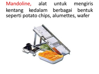 Mandoline, alat
kentang kedalam
untuk
berbagai
mengiris
bentuk
seperti potato chips, alumettes, wafer
 