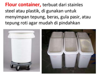 Flour container, terbuat dari stainles
steel atau plastik, di gunakan untuk
menyimpan tepung, beras, gula pasir, atau
tepung roti agar mudah di pindahkan
 