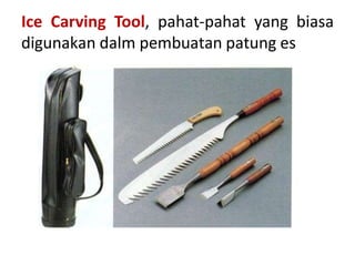 Ice Carving Tool, pahat-pahat yang biasa
digunakan dalm pembuatan patung es
 