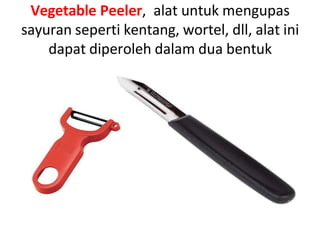 Vegetable Peeler, alat untuk mengupas
sayuran seperti kentang, wortel, dll, alat ini
dapat diperoleh dalam dua bentuk
 
