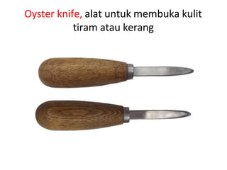 Oyster knife, alat untuk membuka kulit
tiram atau kerang
 